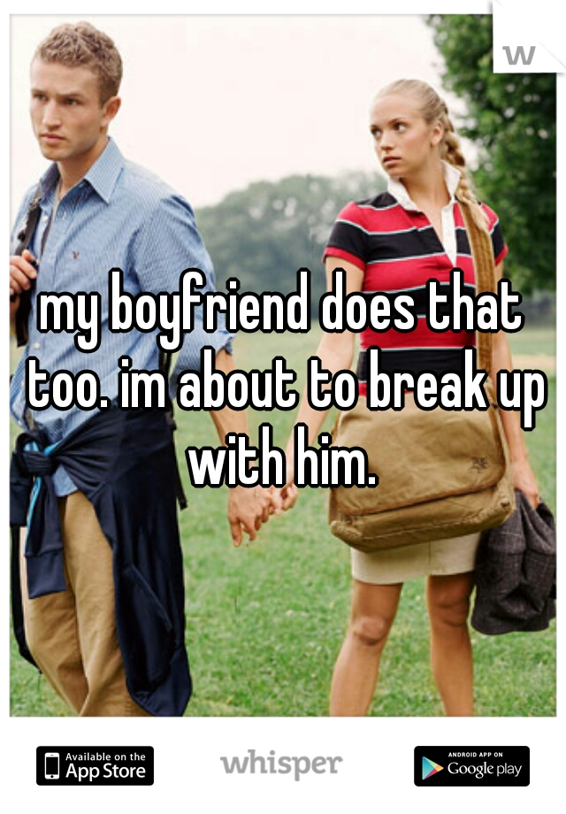 my boyfriend does that too. im about to break up with him. 