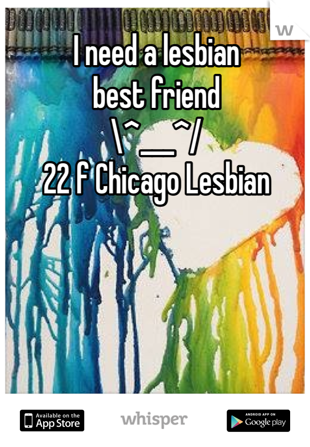I need a lesbian 
best friend 
\^___^/
22 f Chicago Lesbian