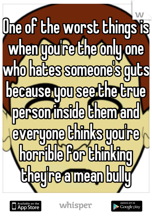 One of the worst things is when you're the only one who hates someone's guts because you see the true person inside them and everyone thinks you're horrible for thinking they're a mean bully
