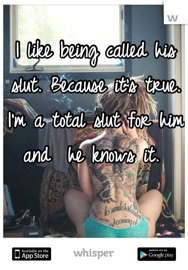 I like being called his slut. Because it's true. I'm a total slut for him and  he knows it. 