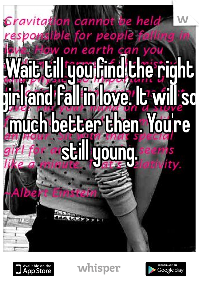 Wait till you find the right girl and fall in love. It will so much better then. You're still young. 