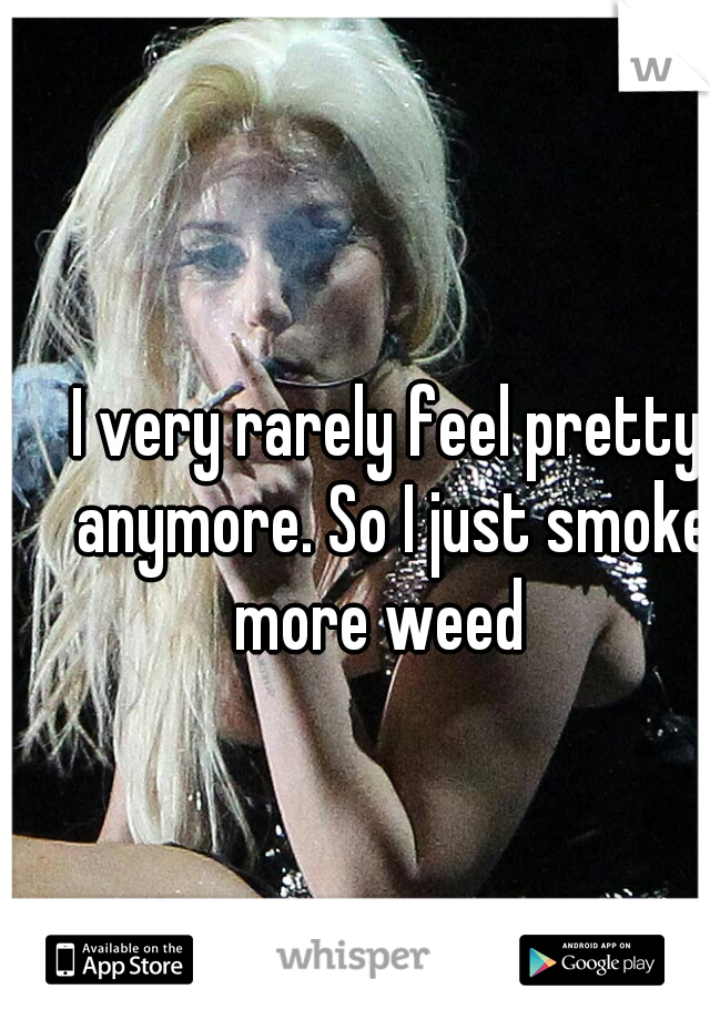 I very rarely feel pretty anymore. So I just smoke more weed  