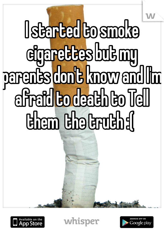 I started to smoke cigarettes but my parents don't know and I'm afraid to death to Tell them  the truth :( 