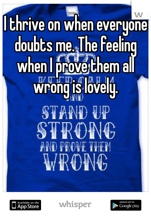 I thrive on when everyone doubts me. The feeling when I prove them all wrong is lovely. 