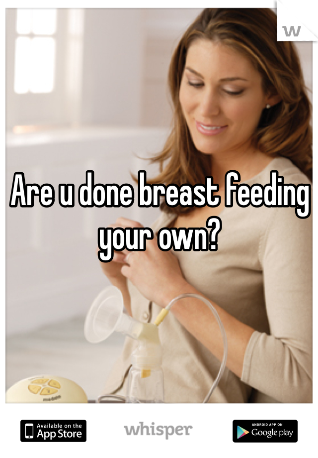 Are u done breast feeding your own?