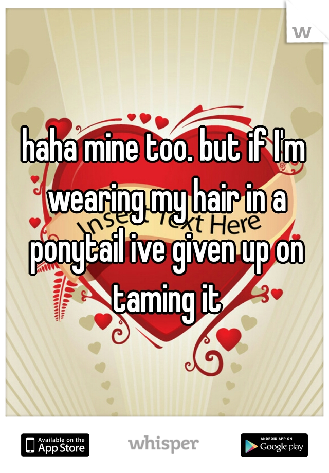 haha mine too. but if I'm wearing my hair in a ponytail ive given up on taming it