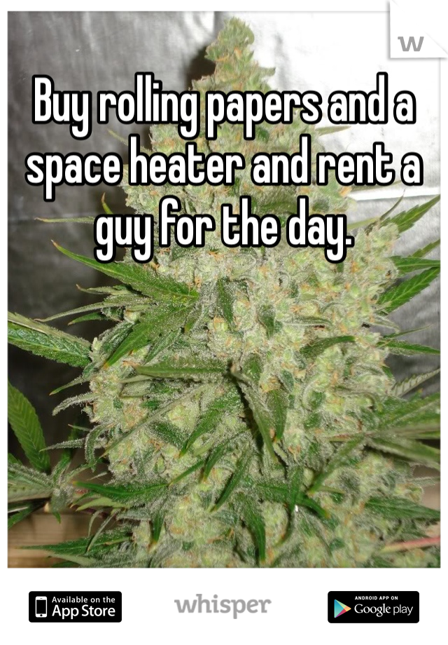 Buy rolling papers and a space heater and rent a guy for the day.