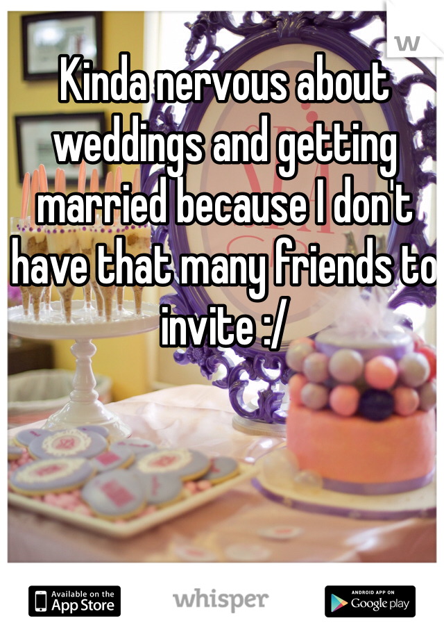 Kinda nervous about weddings and getting married because I don't have that many friends to invite :/