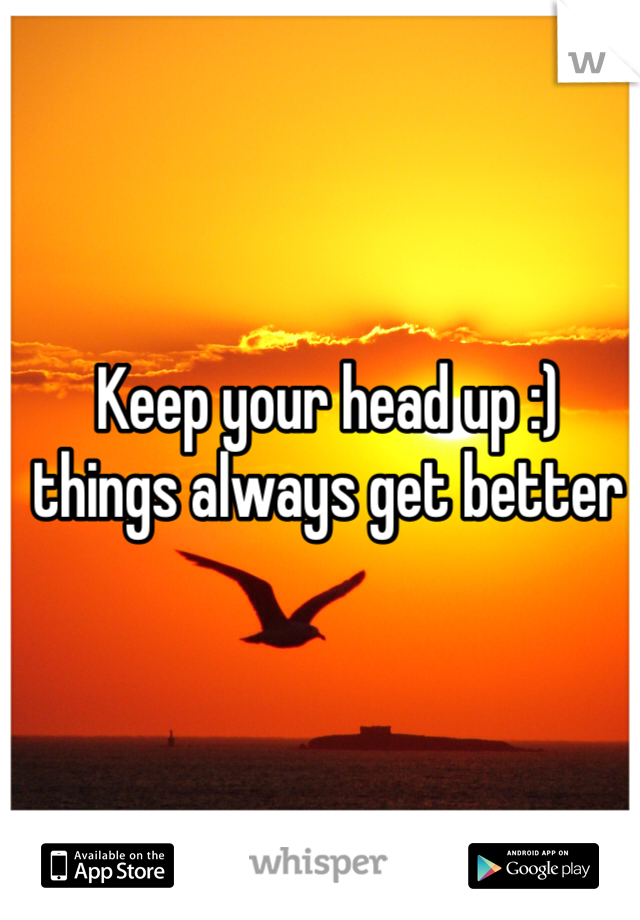 Keep your head up :) things always get better
