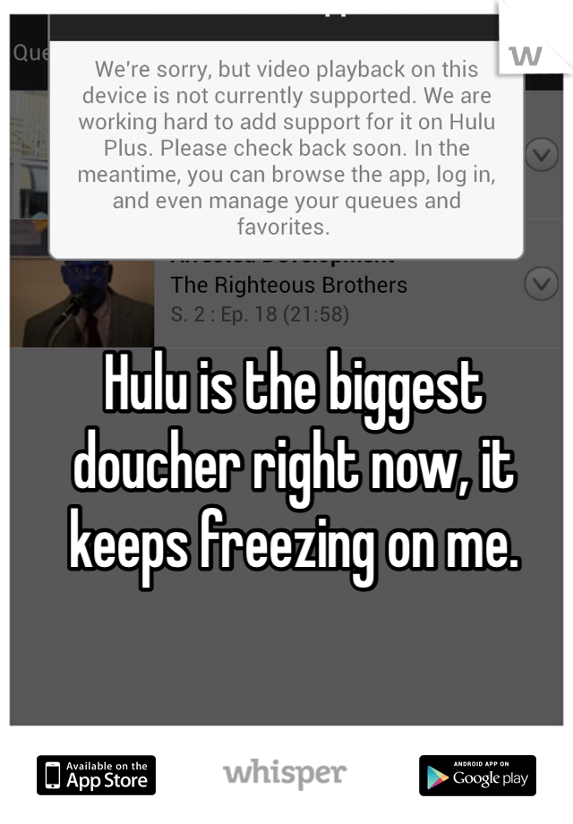 Hulu is the biggest doucher right now, it keeps freezing on me. 