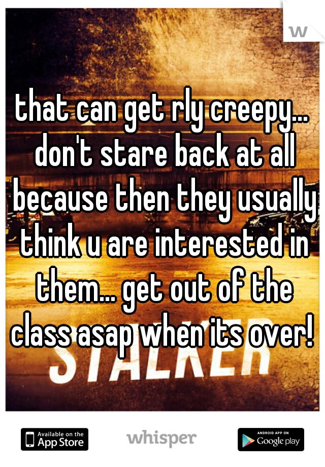 that can get rly creepy... don't stare back at all because then they usually think u are interested in them... get out of the class asap when its over! 