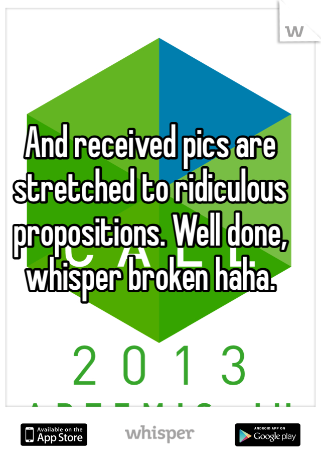 And received pics are stretched to ridiculous propositions. Well done, whisper broken haha. 