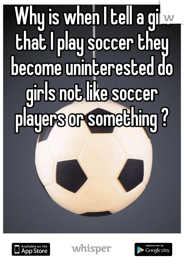Why is when I tell a girl that I play soccer they become uninterested do girls not like soccer players or something ?