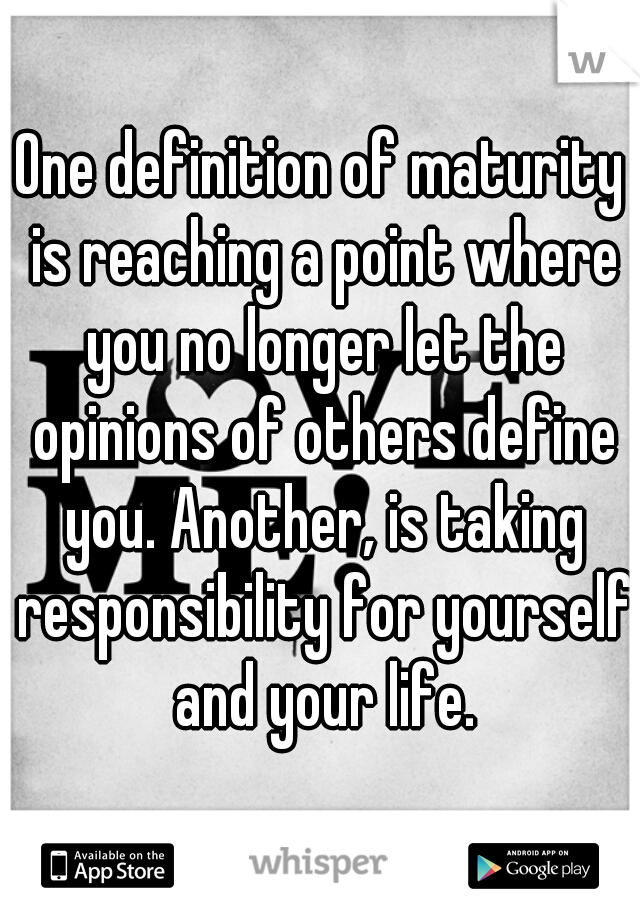 One definition of maturity is reaching a point where you no longer let the opinions of others define you. Another, is taking responsibility for yourself and your life.