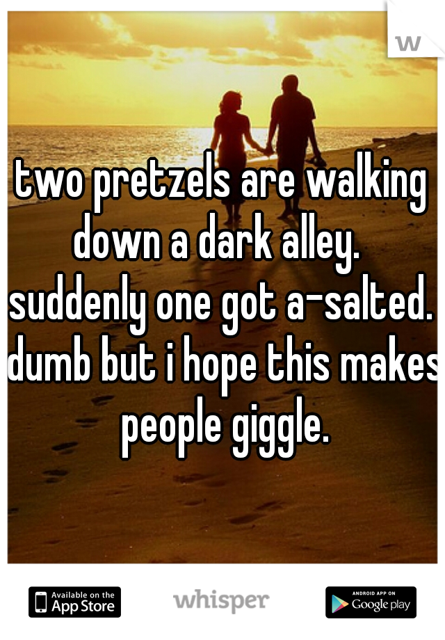 two pretzels are walking down a dark alley.   suddenly one got a-salted.  dumb but i hope this makes people giggle.