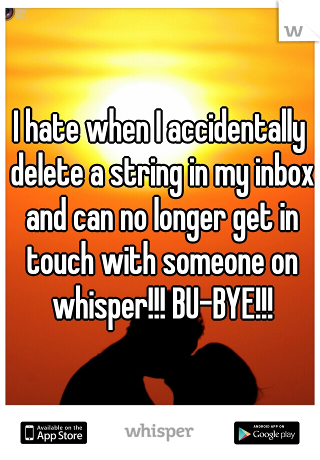 I hate when I accidentally delete a string in my inbox and can no longer get in touch with someone on whisper!!! BU-BYE!!!