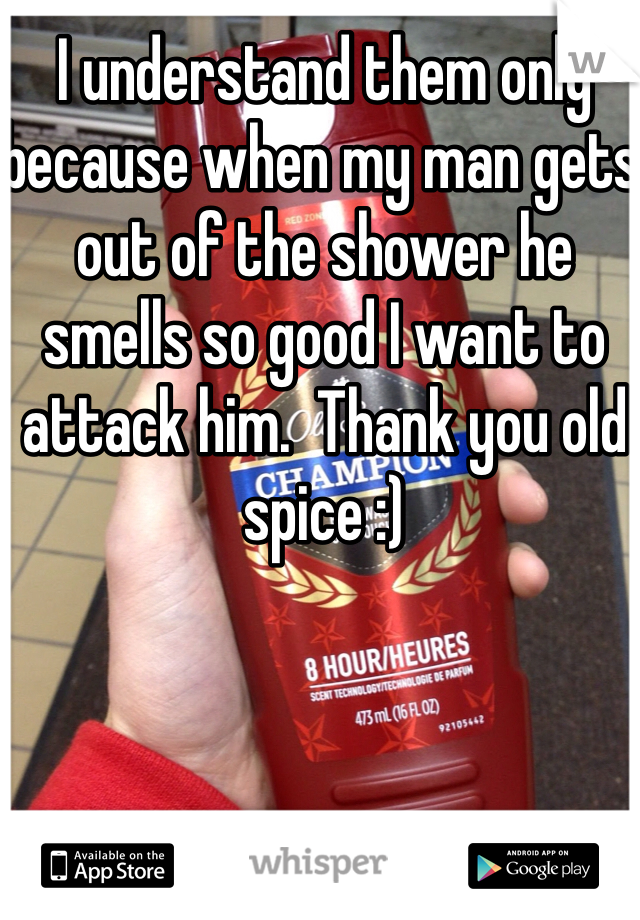 I understand them only because when my man gets out of the shower he smells so good I want to attack him.  Thank you old spice :)