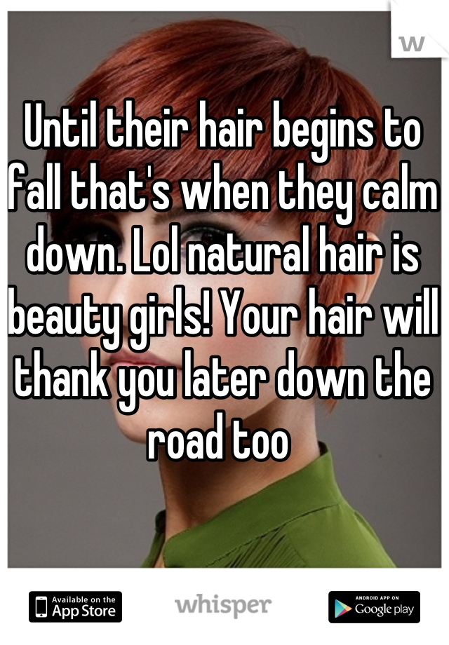 Until their hair begins to fall that's when they calm down. Lol natural hair is beauty girls! Your hair will thank you later down the road too 