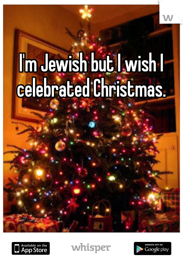 I'm Jewish but I wish I celebrated Christmas.
