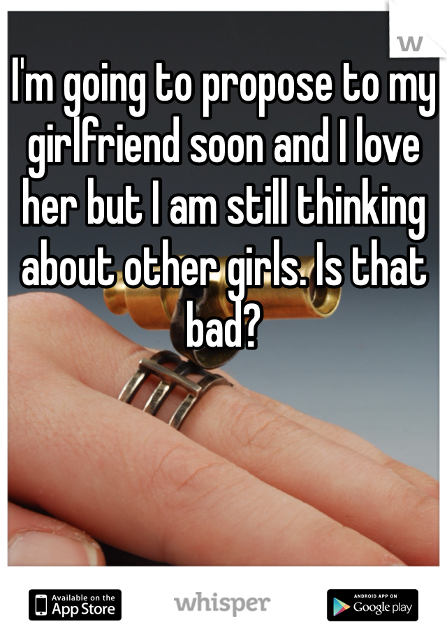 I'm going to propose to my girlfriend soon and I love her but I am still thinking about other girls. Is that bad? 