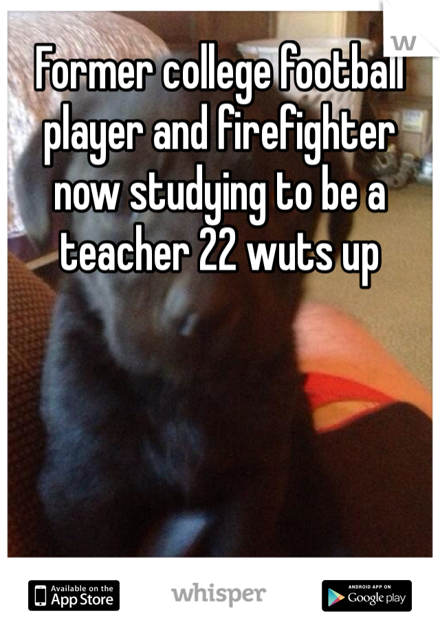 Former college football player and firefighter now studying to be a teacher 22 wuts up 