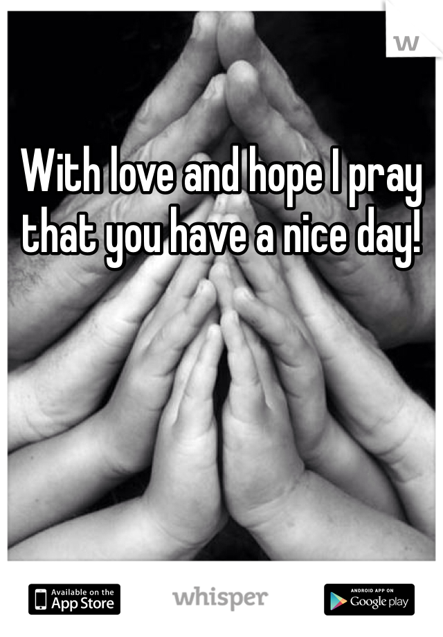 With love and hope I pray that you have a nice day!