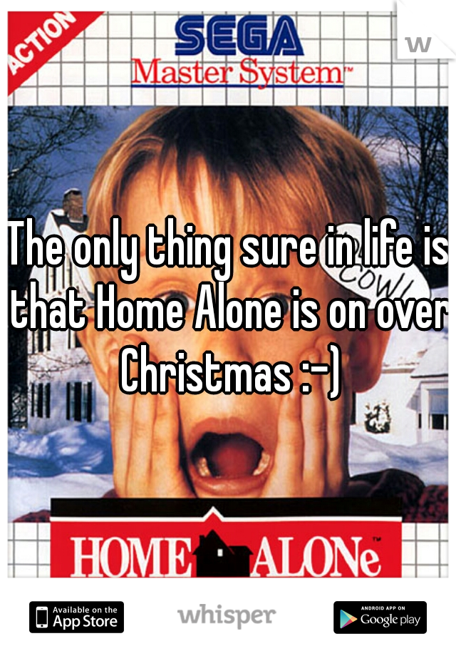 The only thing sure in life is that Home Alone is on over Christmas :-)
