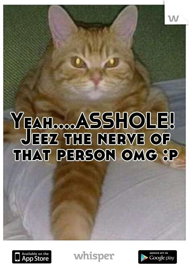 Yeah....ASSHOLE! Jeez the nerve of that person omg :p