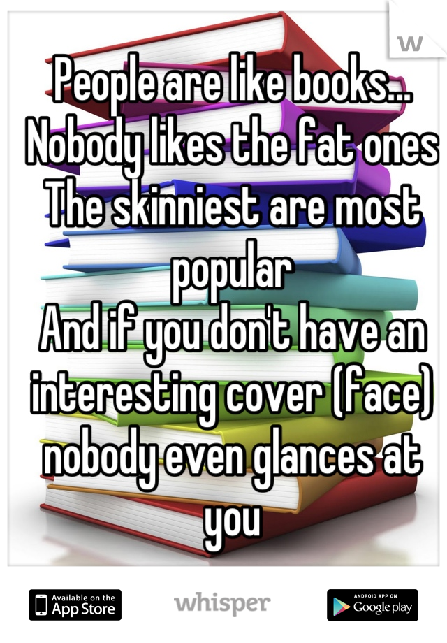People are like books... 
Nobody likes the fat ones
The skinniest are most popular
And if you don't have an interesting cover (face) nobody even glances at you
