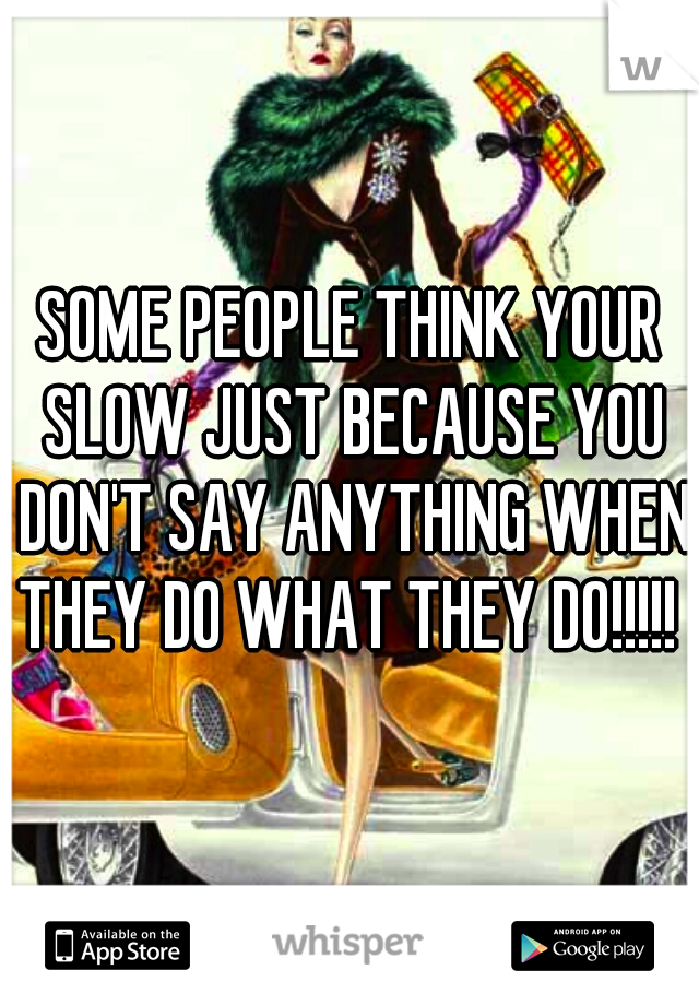 SOME PEOPLE THINK YOUR SLOW JUST BECAUSE YOU DON'T SAY ANYTHING WHEN THEY DO WHAT THEY DO!!!!! 
