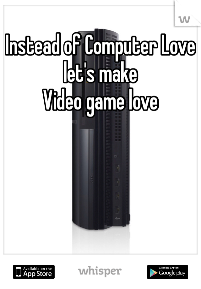 Instead of Computer Love let's make 
Video game love 