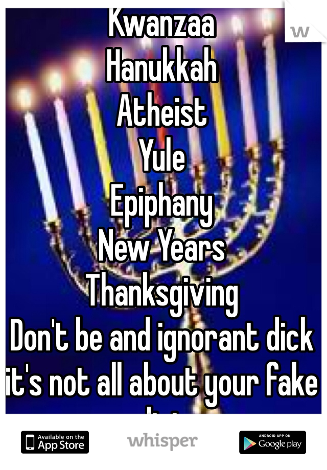 Kwanzaa
Hanukkah 
Atheist 
Yule
Epiphany
New Years 
Thanksgiving  
Don't be and ignorant dick it's not all about your fake religion