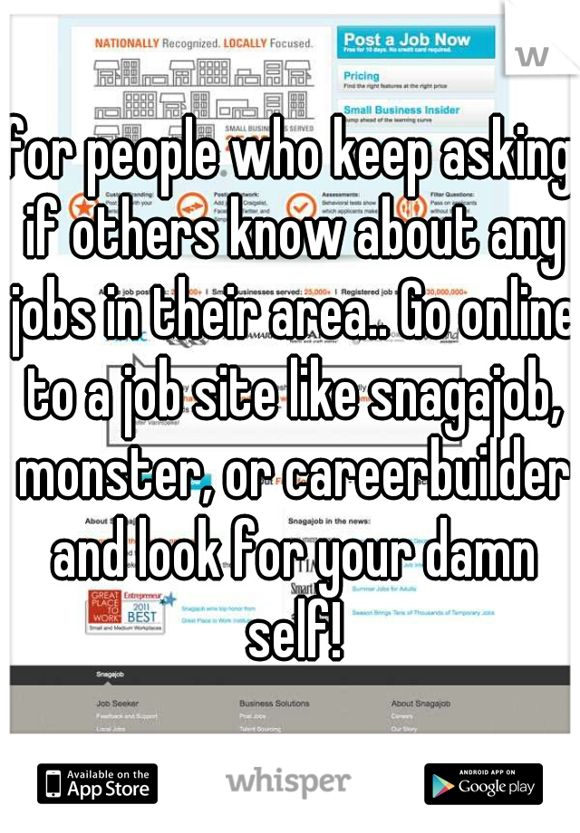 for people who keep asking if others know about any jobs in their area.. Go online to a job site like snagajob, monster, or careerbuilder and look for your damn self!
