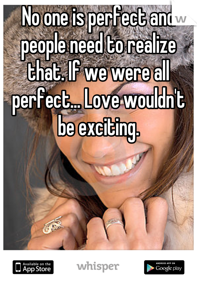 No one is perfect and people need to realize that. If we were all perfect... Love wouldn't be exciting.