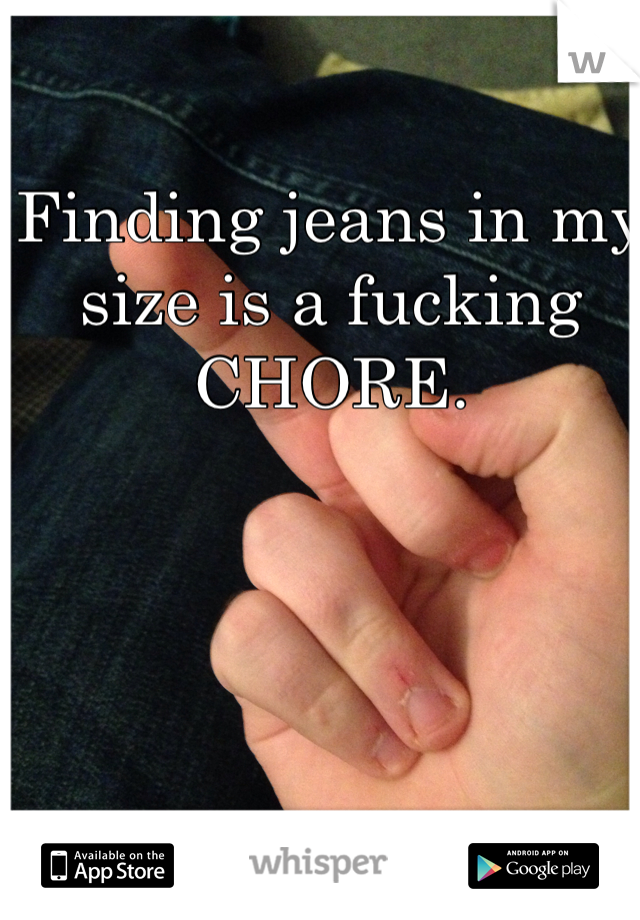 Finding jeans in my size is a fucking CHORE.