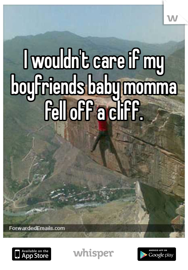 I wouldn't care if my boyfriends baby momma fell off a cliff. 