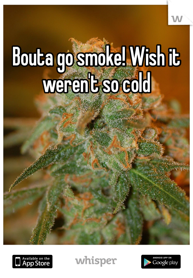 Bouta go smoke! Wish it weren't so cold