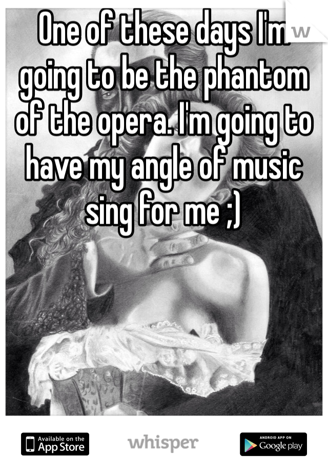 One of these days I'm going to be the phantom of the opera. I'm going to have my angle of music sing for me ;)