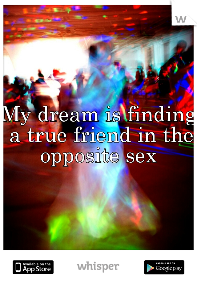 My dream is finding a true friend in the opposite sex 