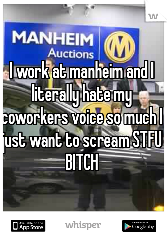 I work at manheim and I literally hate my coworkers voice so much I just want to scream STFU BITCH