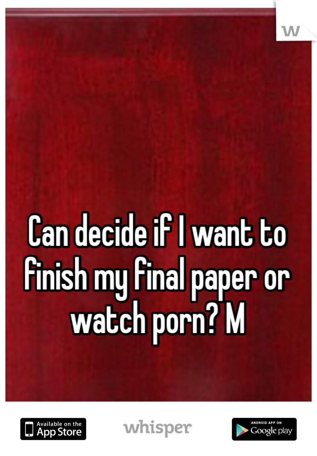 Can decide if I want to finish my final paper or watch porn? M 