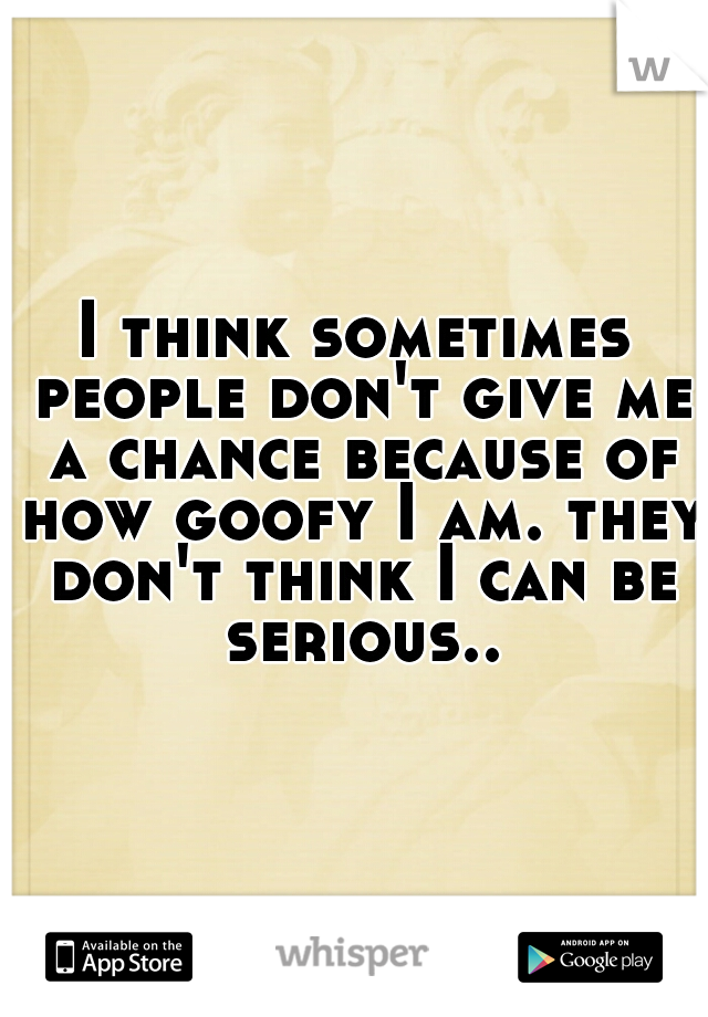 I think sometimes people don't give me a chance because of how goofy I am. they don't think I can be serious..
