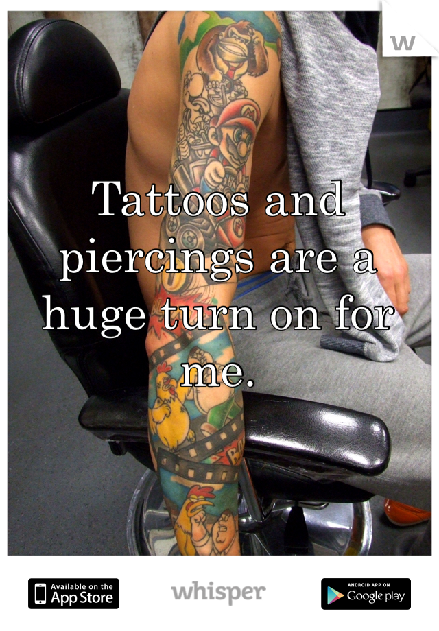 Tattoos and piercings are a huge turn on for me. 