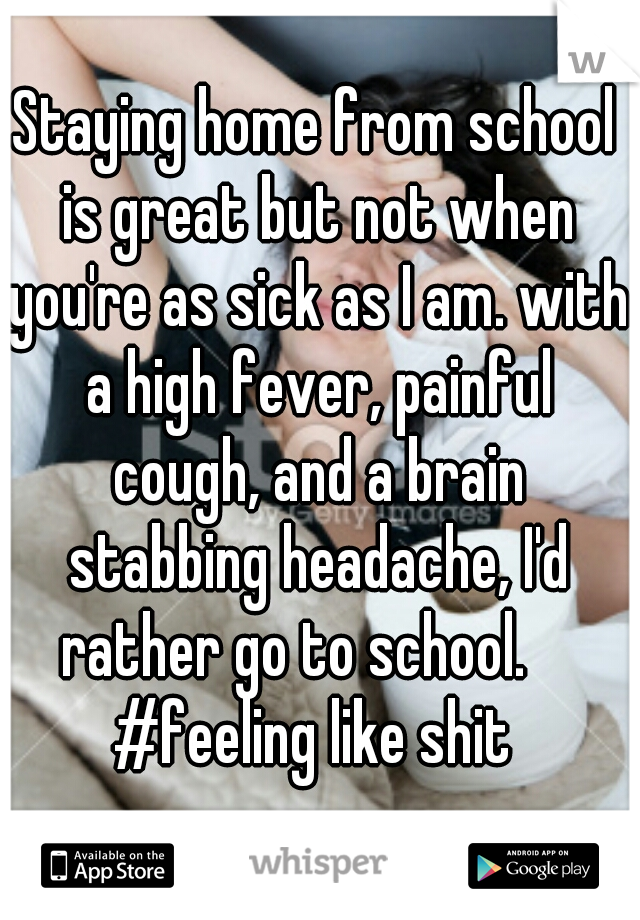 Staying home from school is great but not when you're as sick as I am. with a high fever, painful cough, and a brain stabbing headache, I'd rather go to school.     #feeling like shit 