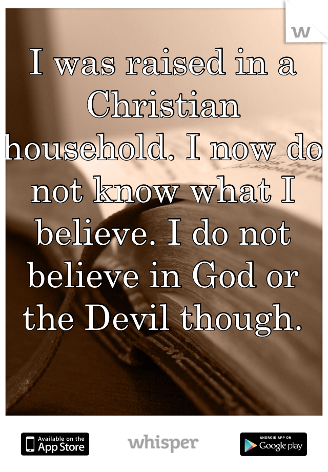 I was raised in a Christian household. I now do not know what I believe. I do not believe in God or the Devil though. 