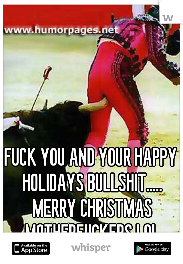 FUCK YOU AND YOUR HAPPY HOLIDAYS BULLSHIT..... MERRY CHRISTMAS MOTHERFUCKERS LOL