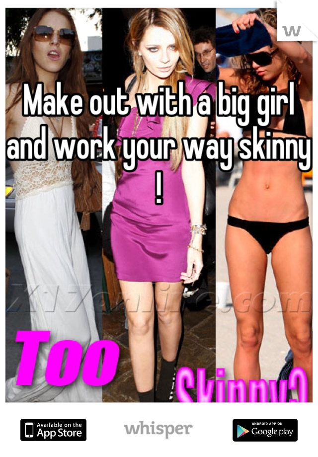 Make out with a big girl and work your way skinny !
