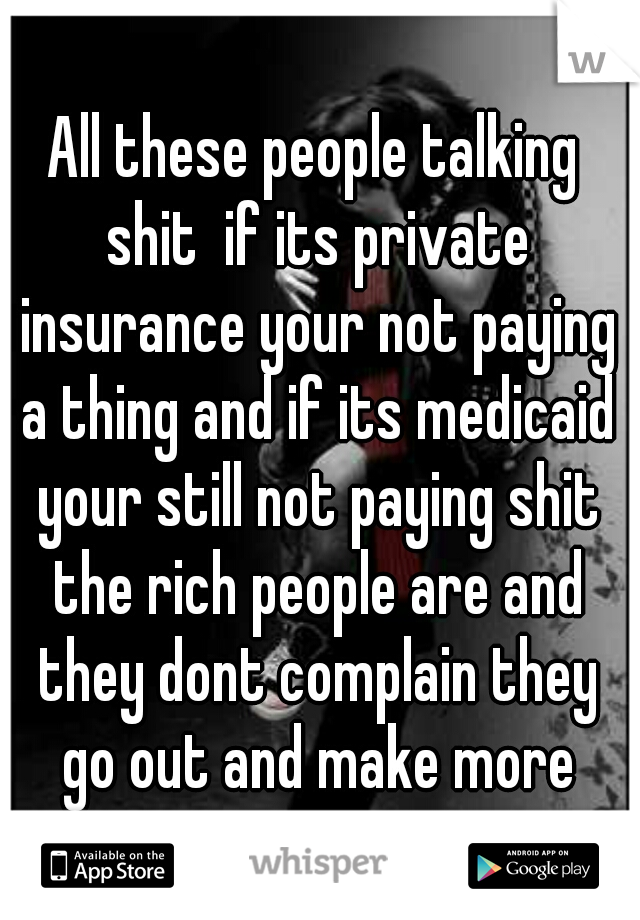 All these people talking shit  if its private insurance your not paying a thing and if its medicaid your still not paying shit the rich people are and they dont complain they go out and make more