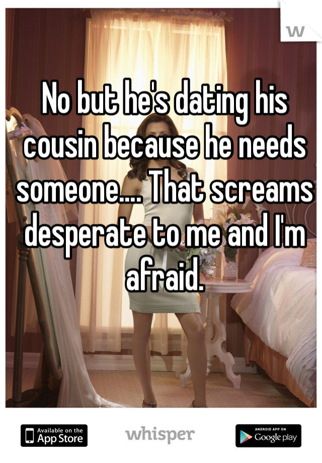 No but he's dating his cousin because he needs someone.... That screams desperate to me and I'm afraid.