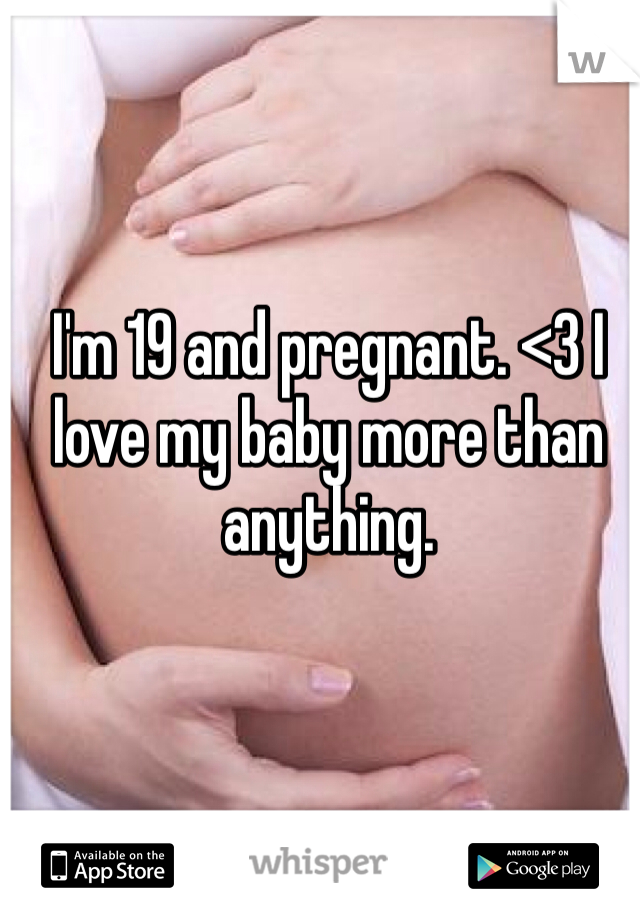 I'm 19 and pregnant. <3 I love my baby more than anything. 